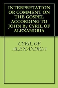 INTERPRETATION OR COMMENT ON THE GOSPEL ACCORDING TO JOHN By CYRIL OF ALEXANDRIA